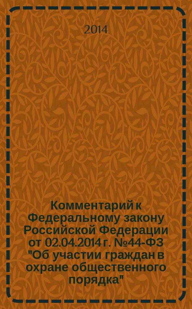 Комментарий к Федеральному закону Российской Федерации от 02.04.2014 г. № 44-ФЗ "Об участии граждан в охране общественного порядка" (постатейный) : принят Государственной Думой 21 марта 2014 года