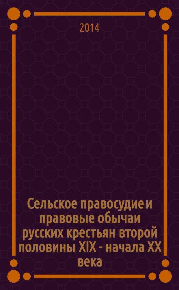 Сельское правосудие и правовые обычаи русских крестьян второй половины XIX - начала XX века : монография