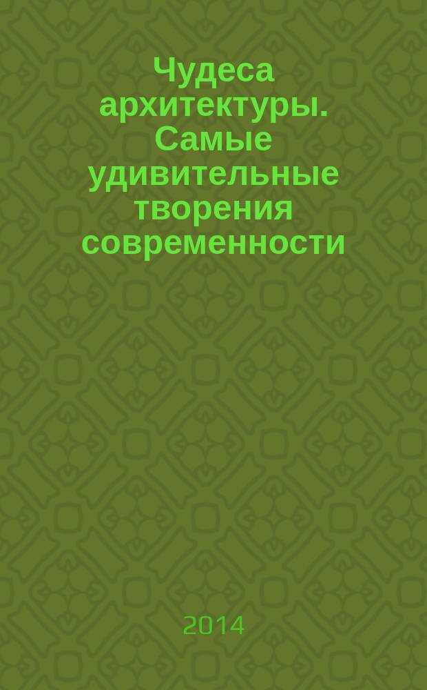Чудеса архитектуры. Самые удивительные творения современности : фотоальбом