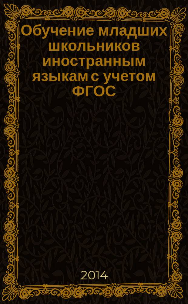Обучение младших школьников иностранным языкам с учетом ФГОС : учебно-методическое пособие для студентов 3-4 курсов, обучающихся по специальности: 050708.65. Педагогика и методика начального образования с дополнительной специальностью: иностранный язык (английский язык). 050100.62. Педагогическое образование. Профиль: иностранные языки (бакалавриат)