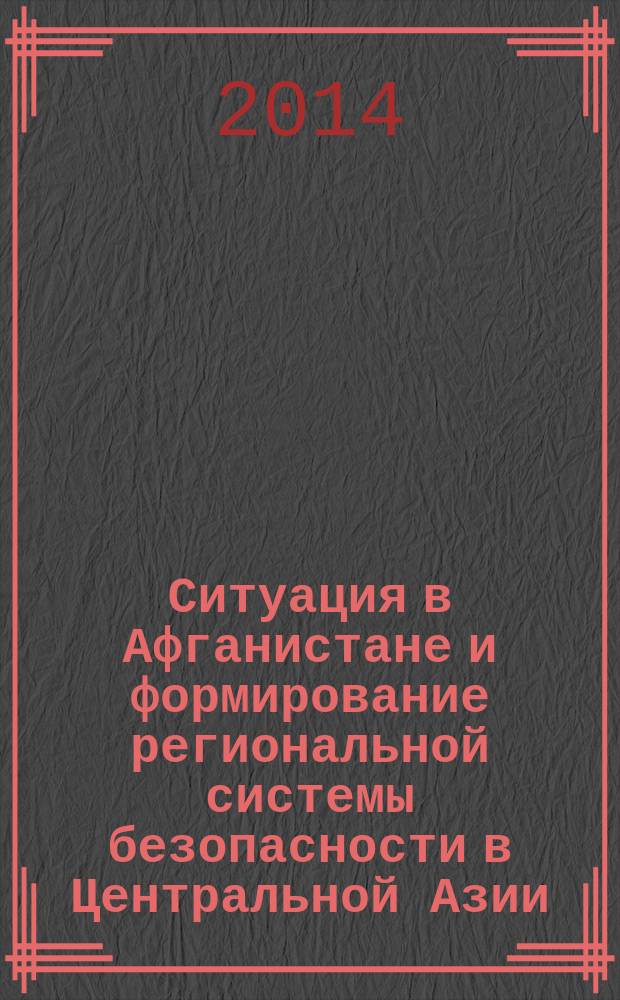 Ситуация в Афганистане и формирование региональной системы безопасности в Центральной Азии : материалы VII научной международной конференции, Москва, 6 декабря 2013 г