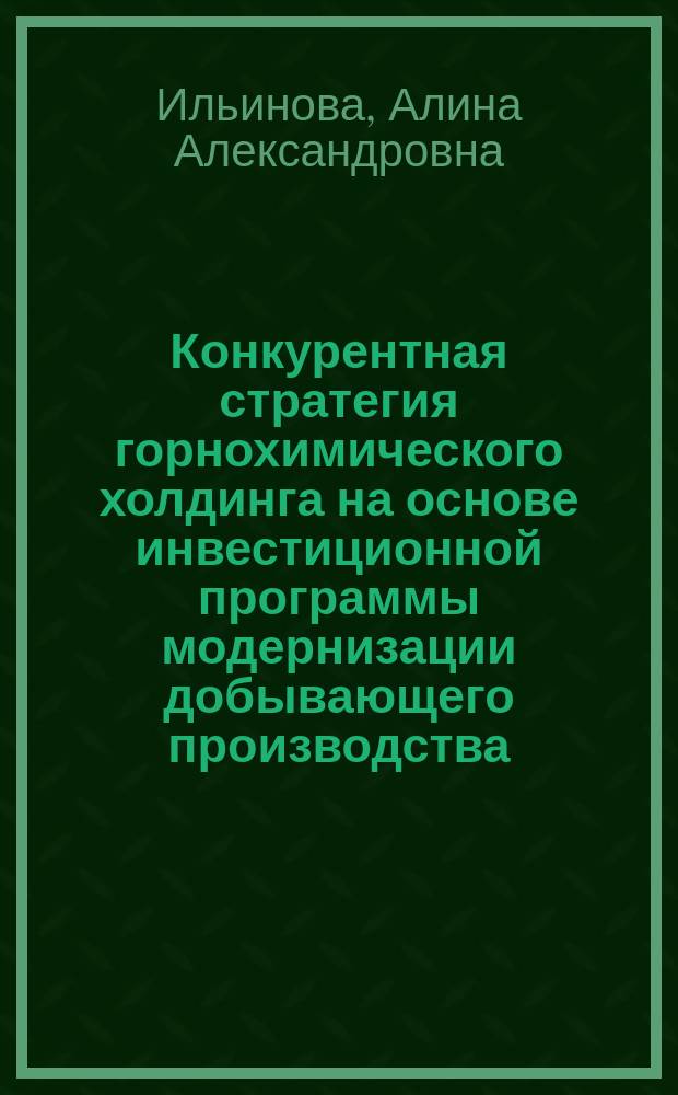Конкурентная стратегия горнохимического холдинга на основе инвестиционной программы модернизации добывающего производства : автореферат диссертации на соискание ученой степени кандидата экономических наук : специальность 08.00.05 <Экономика и управление народным хозяйством по отраслям и сферам деятельности>