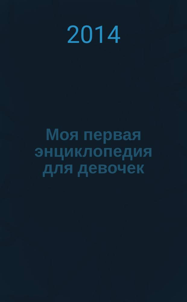 Моя первая энциклопедия для девочек : для младшего и среднего школьного возраста