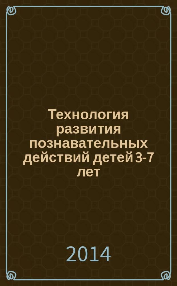Технология развития познавательных действий детей 3-7 лет: инновационный аспект : практическое пособие