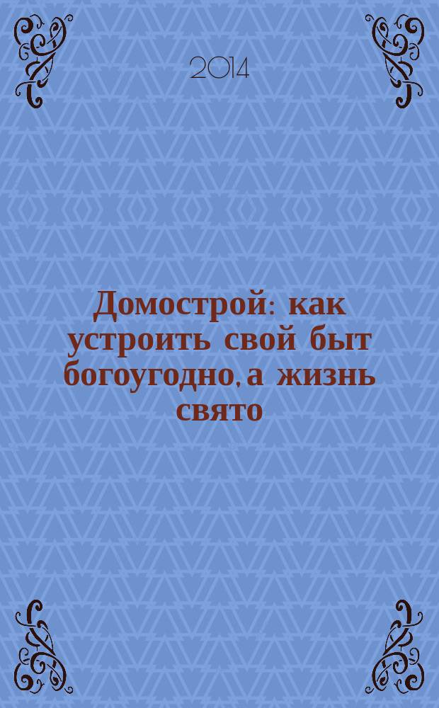 Домострой : как устроить свой быт богоугодно, а жизнь свято