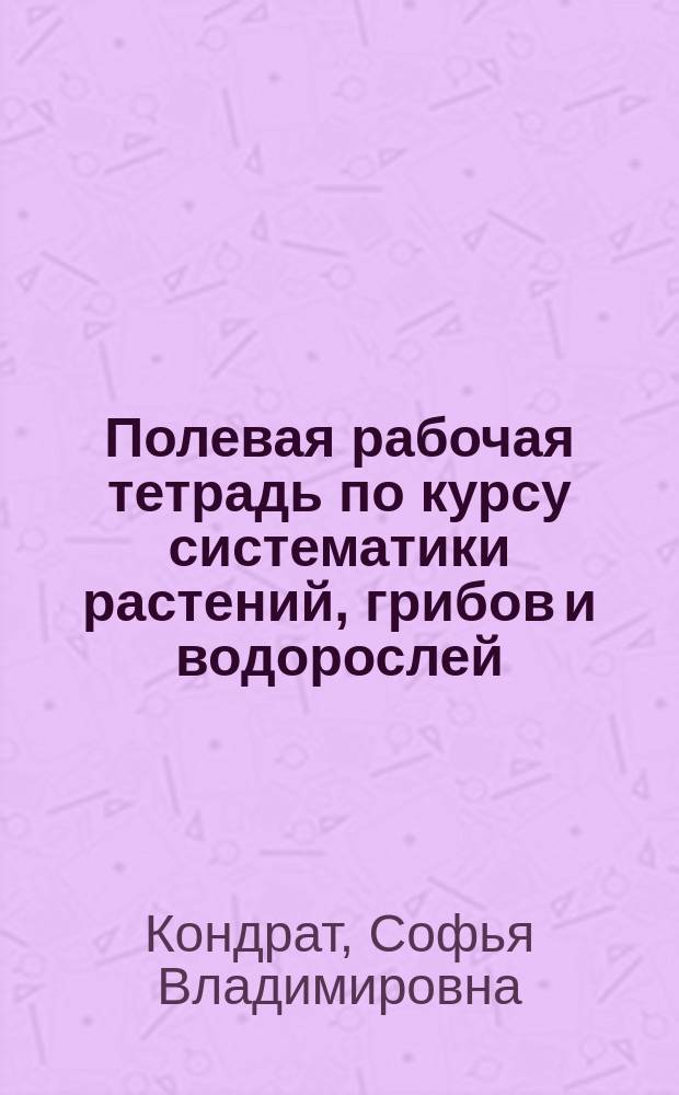 Полевая рабочая тетрадь по курсу систематики растений, грибов и водорослей : учебное пособие для высших учебных заведений, ведущих подготовку по направлению "050100 - Педагогическое образование"