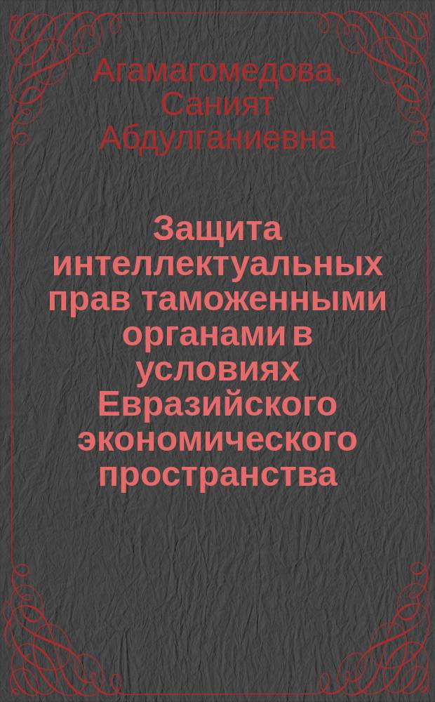 Защита интеллектуальных прав таможенными органами в условиях Евразийского экономического пространства : монография
