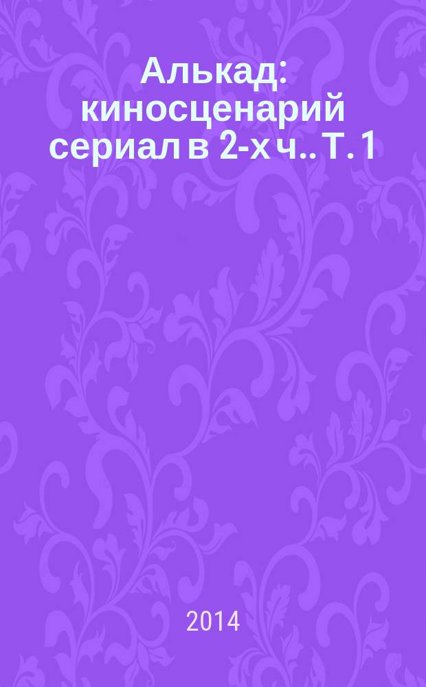 Алькад : киносценарий [сериал в 2-х ч.]. Т. 1 : Цюпа