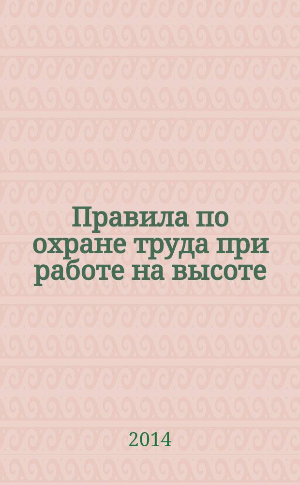 Правила по охране труда при работе на высоте : утверждены приказом Министерства труда и социальной защиты Российской Федерации от 28.03.2014 г. № 155н