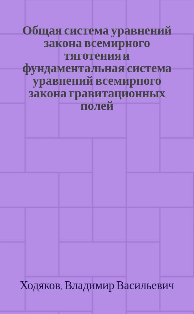 Общая система уравнений закона всемирного тяготения и фундаментальная система уравнений всемирного закона гравитационных полей - Ходякова