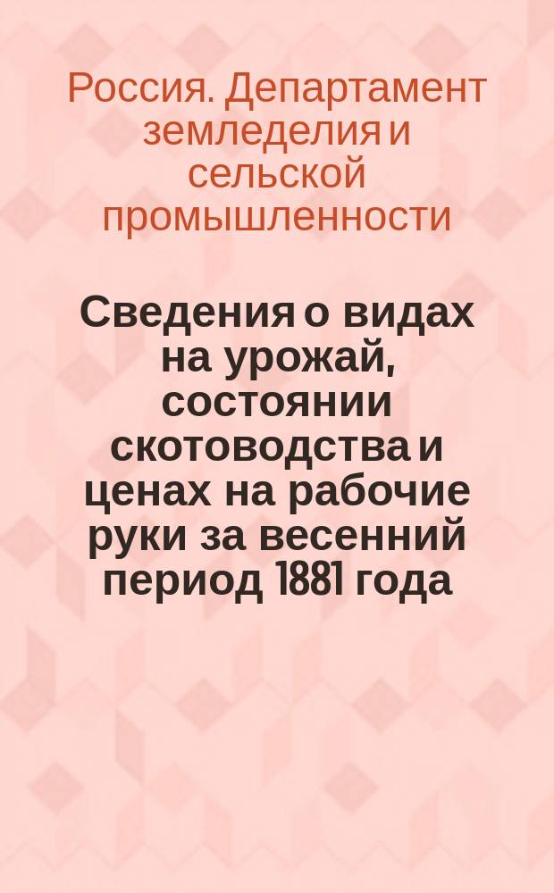 Сведения о видах на урожай, состоянии скотоводства и ценах на рабочие руки за весенний период 1881 года, по ответам, полученным Департаментом земледелия и сельской промышленности от хозяев