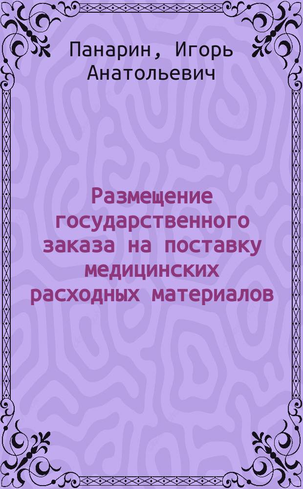 Размещение государственного заказа на поставку медицинских расходных материалов : методические рекомендации для руководителей учреждений здравоохранения и ответственных должностных лиц за организацию размещения государственного заказа в сфере здравоохранения