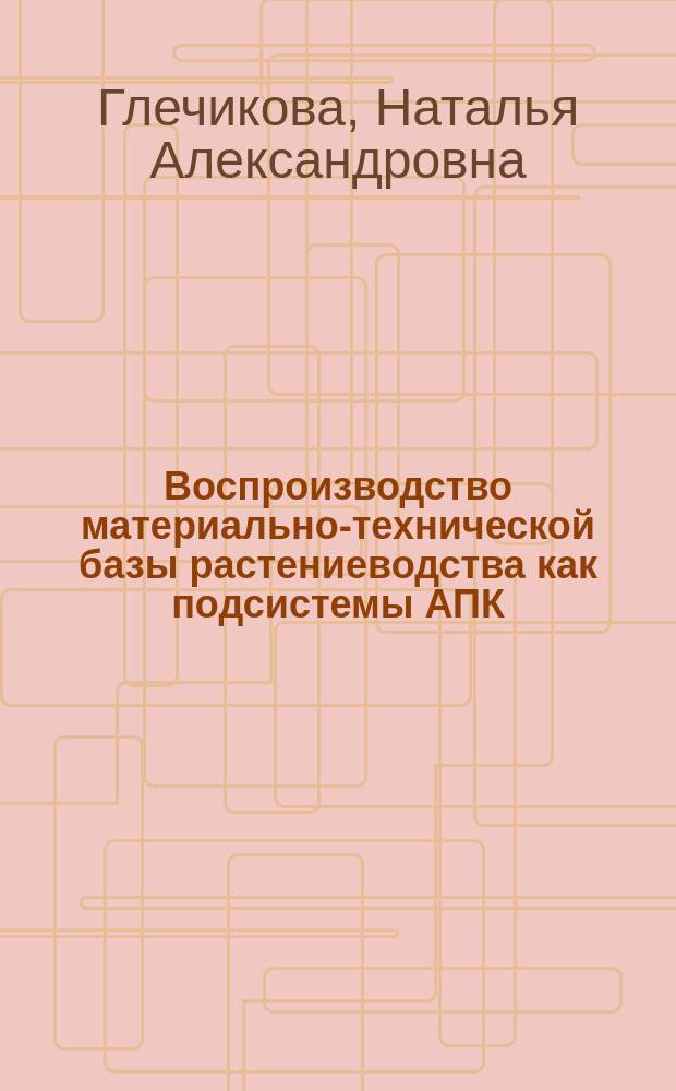 Воспроизводство материально-технической базы растениеводства как подсистемы АПК: типология, механизм организации, индикаторы, инструменты развития (на материалах Ростовской области) : автореферат диссертации на соискание ученой степени доктора экономических наук : специальность 08.00.05 <Экономика и управление народным хозяйством по отраслям и сферам деятельности>