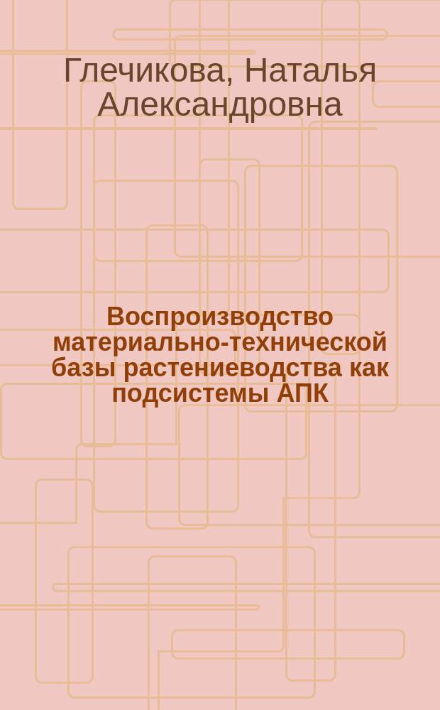 Воспроизводство материально-технической базы растениеводства как подсистемы АПК: типология, механизм организации, индикаторы, инструменты развития (на материалах Ростовской области) : автореферат диссертации на соискание ученой степени доктора экономических наук : специальность 08.00.05 <Экономика и управление народным хозяйством по отраслям и сферам деятельности>