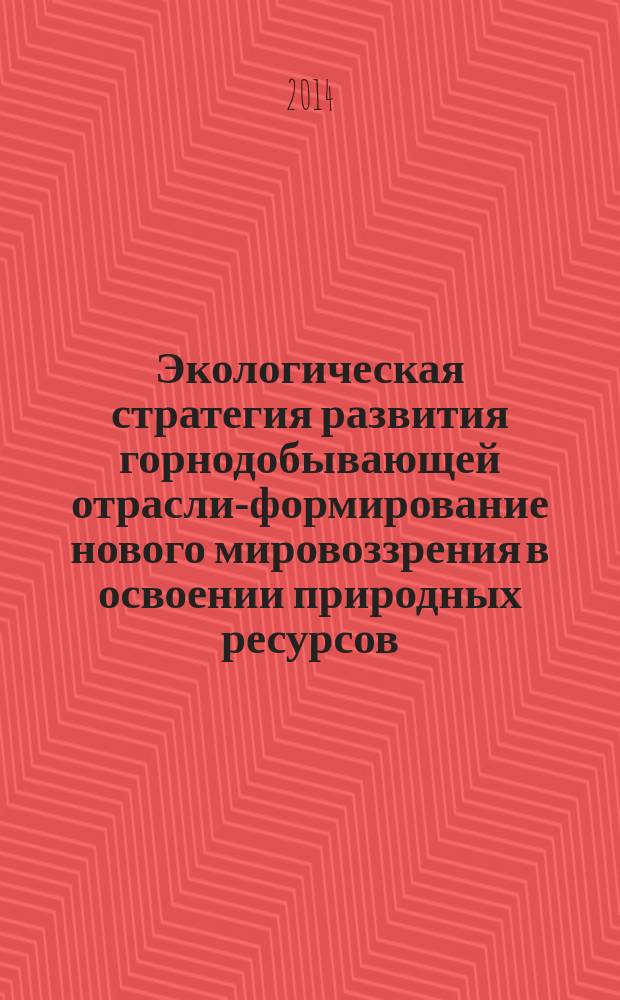 Экологическая стратегия развития горнодобывающей отрасли-формирование нового мировоззрения в освоении природных ресурсов : сборник докладов всероссийской научно-технической конференции с участием иностранных специалистов, 13-15 октября 2014 г : в 2 т