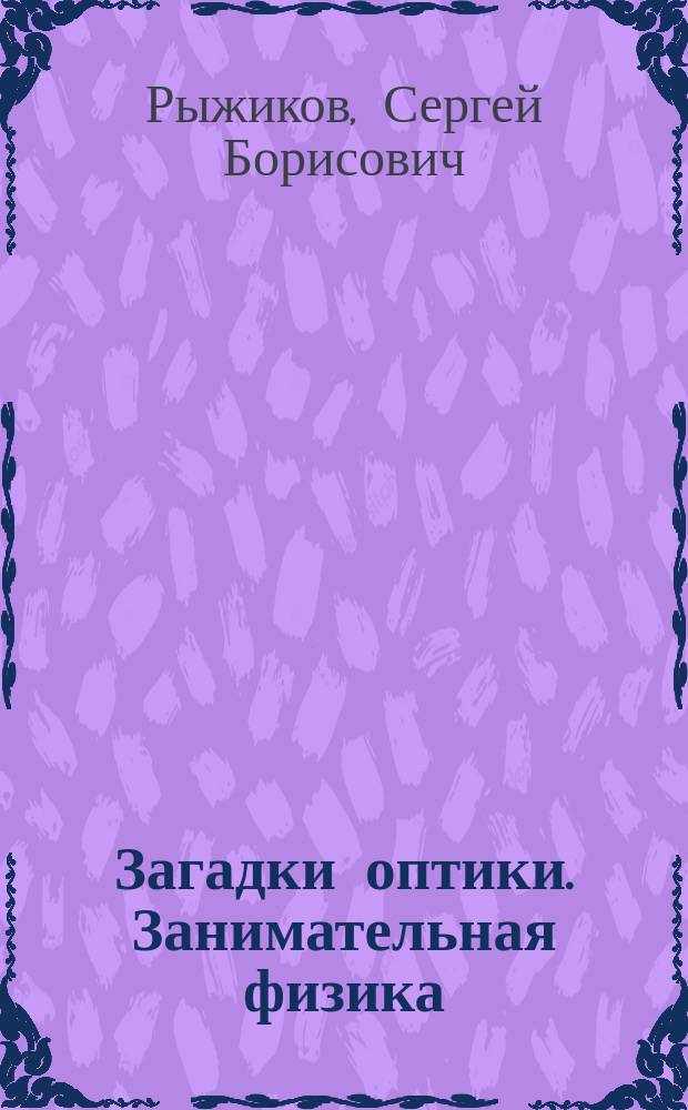 Загадки оптики. Занимательная физика : для детей среднего и старшего школьного возраста : для детей старше 6 лет