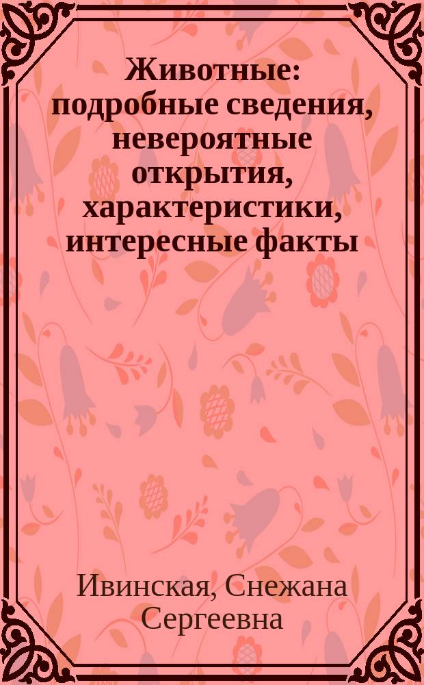 Животные : подробные сведения, невероятные открытия, характеристики, интересные факты, статистика : для старшего школьного возраста