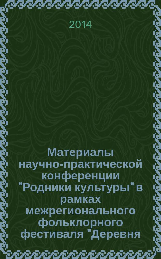 Материалы научно-практической конференции "Родники культуры" в рамках межрегионального фольклорного фестиваля "Деревня - душа России"