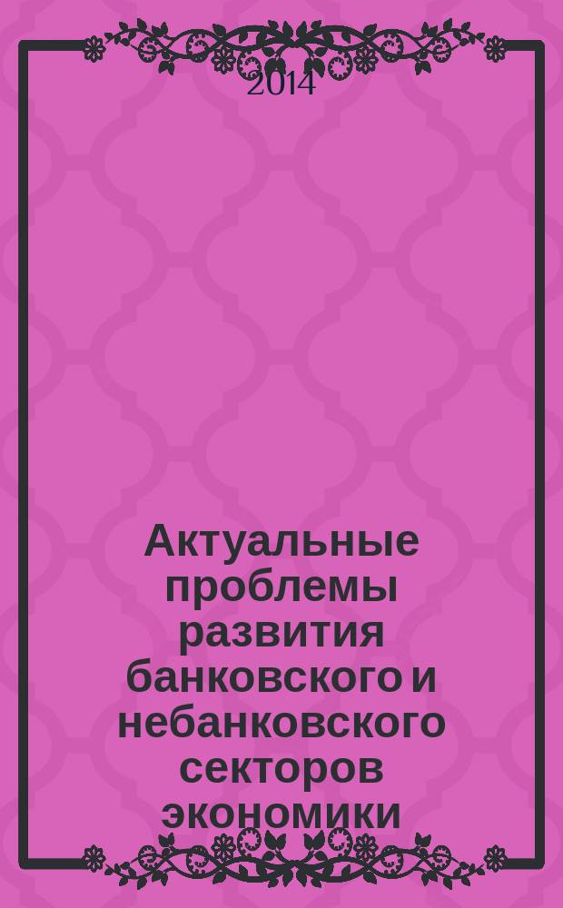 Актуальные проблемы развития банковского и небанковского секторов экономики : сборник трудов молодых ученых и магистрантов