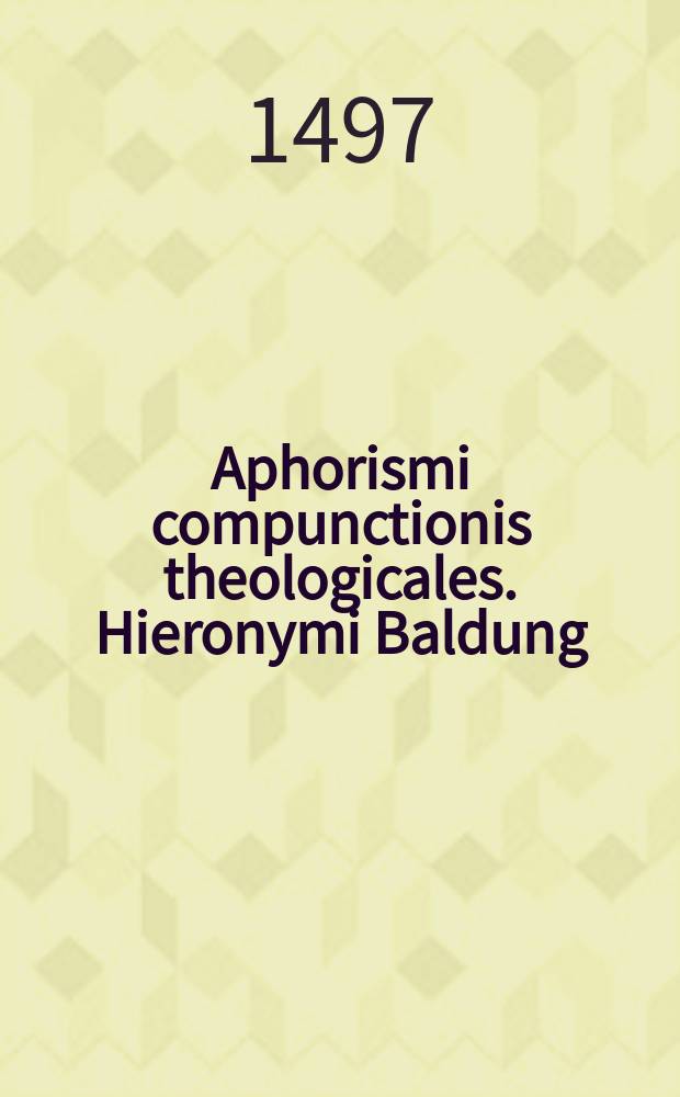 Aphorismi compunctionis theologicales. Hieronymi Baldung: Artiu[m] et Medici[n]arum Doctoris &c. : Ad reverendissimum in Christo patrem et Dominum: Dominum Eridericum ! presulem Augustensem &c