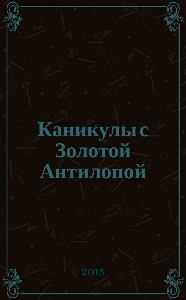 Каникулы с Золотой Антилопой : специальный выпуск газеты "777". 2015, № 1 (52)