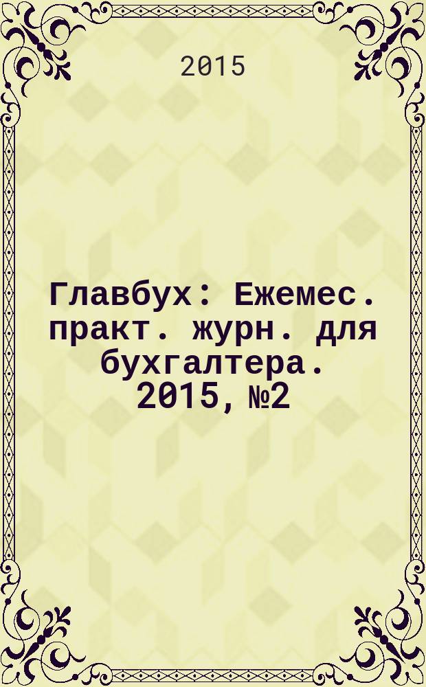 Главбух : Ежемес. практ. журн. для бухгалтера. 2015, № 2
