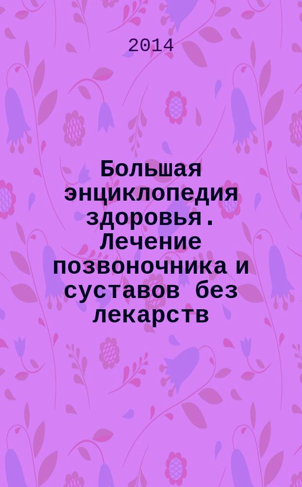Большая энциклопедия здоровья. Лечение позвоночника и суставов без лекарств : приемы естественного обезболивания, профилактика остеохондроза и артроза, лечебные упражнения на тренажерах и дома, реабилитация после травм и операций, ответы на популярные вопросы читателей