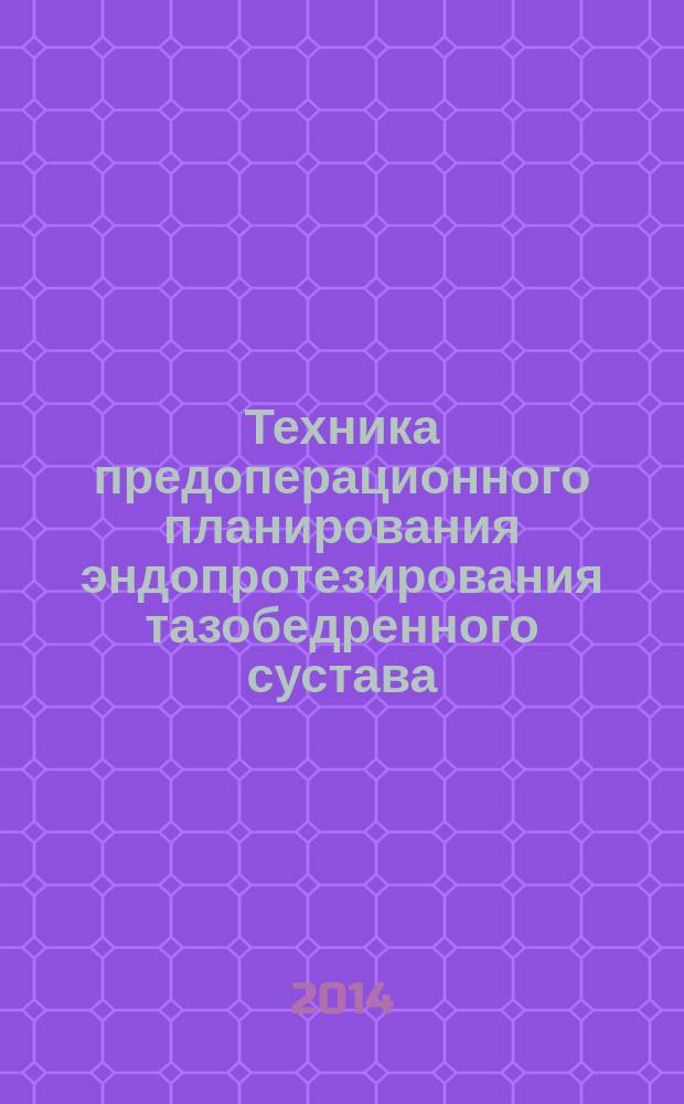 Техника предоперационного планирования эндопротезирования тазобедренного сустава : методические рекомендации для травматологов-ортопедов