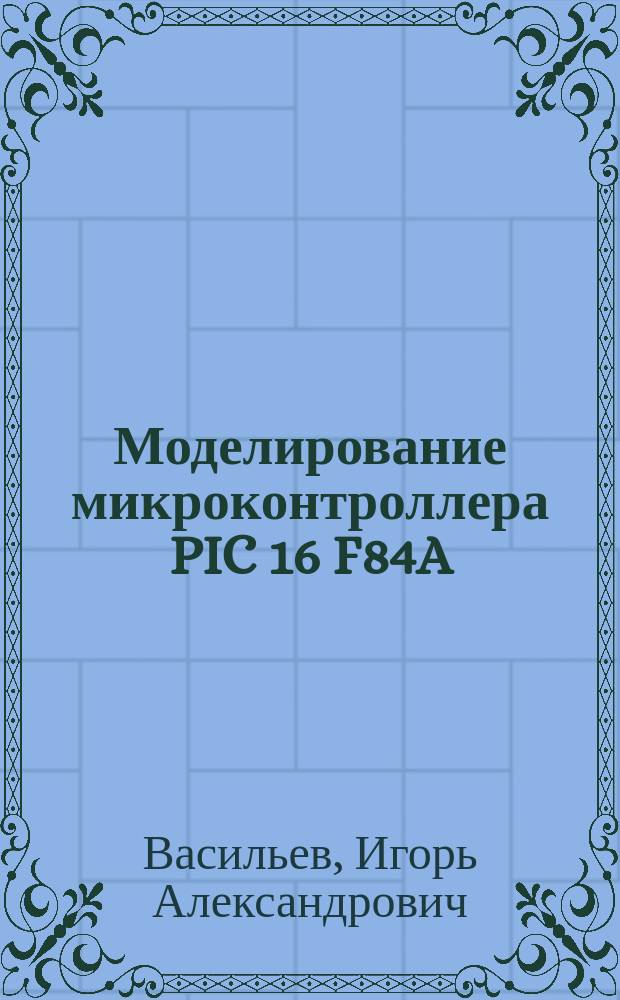 Моделирование микроконтроллера PIC 16 F84A : методические указания к лабораторной работе по дисциплине "Электротехника и электроника"