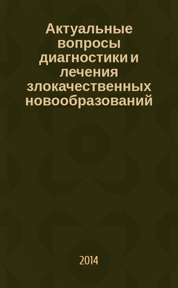 Актуальные вопросы диагностики и лечения злокачественных новообразований : сборник научных работ Республиканской научно-практической конференции, посвященной 40-летию Кафедры онкологии