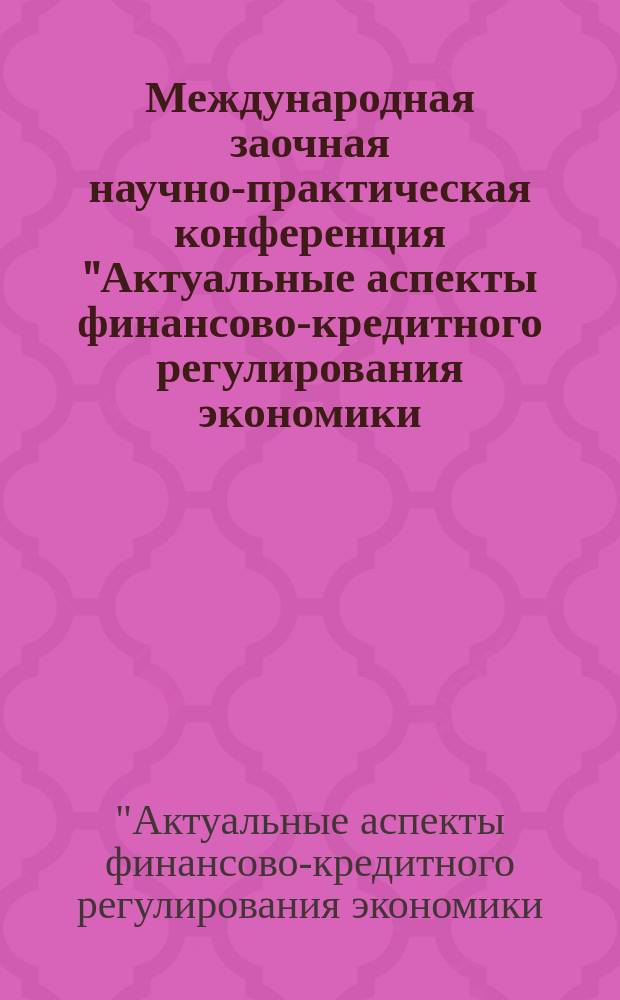 Международная заочная научно-практическая конференция "Актуальные аспекты финансово-кредитного регулирования экономики: теория и практика", 6-7 декабря 2012 года = The International scientifically-practical conference "Actual aspects of financial and credit regulation of economics: theory and practice", on december, 6-7th, 2012 : сборник статей