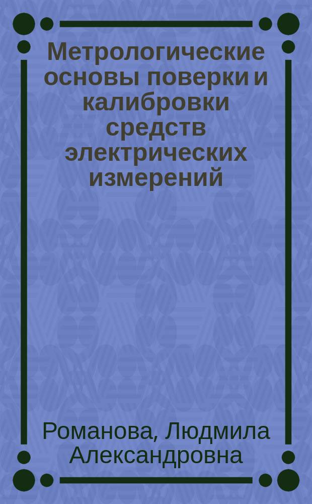 Метрологические основы поверки и калибровки средств электрических измерений : учебное пособие : для инженерно-технических работников метрологических служб, повышающих квалификацию в области поверки и калибровки средств электрических измерений