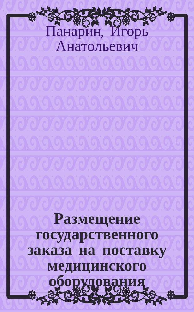 Размещение государственного заказа на поставку медицинского оборудования : методические рекомендации для руководителей учреждений здравоохранения и ответственных должностных лиц за организацию размещения государственного заказа в сфере здравоохранения
