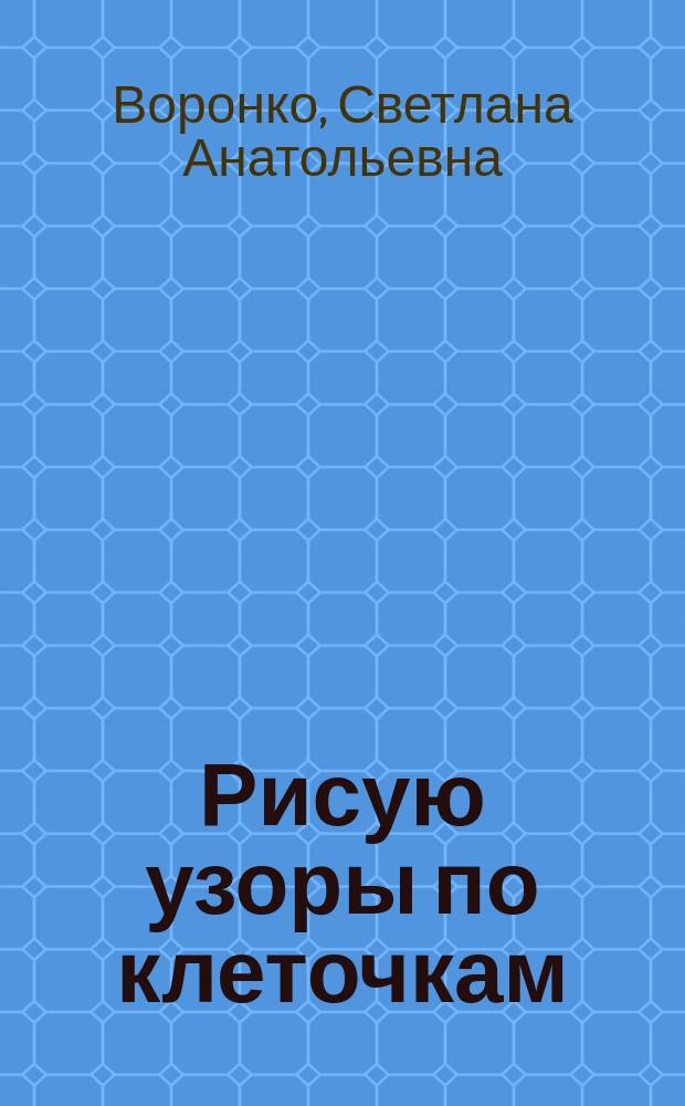 Рисую узоры по клеточкам : стихи : графические упражнения, развивающие задания : для старшего дошкольного возраста : 0+