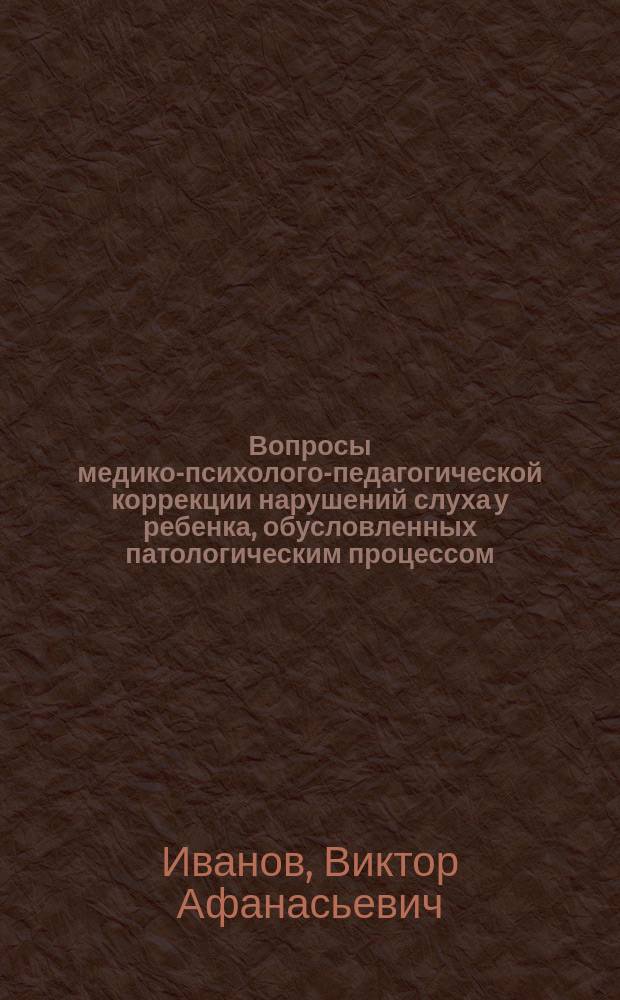 Вопросы медико-психолого-педагогической коррекции нарушений слуха у ребенка, обусловленных патологическим процессом : учебное электронное пособие на 1 CD