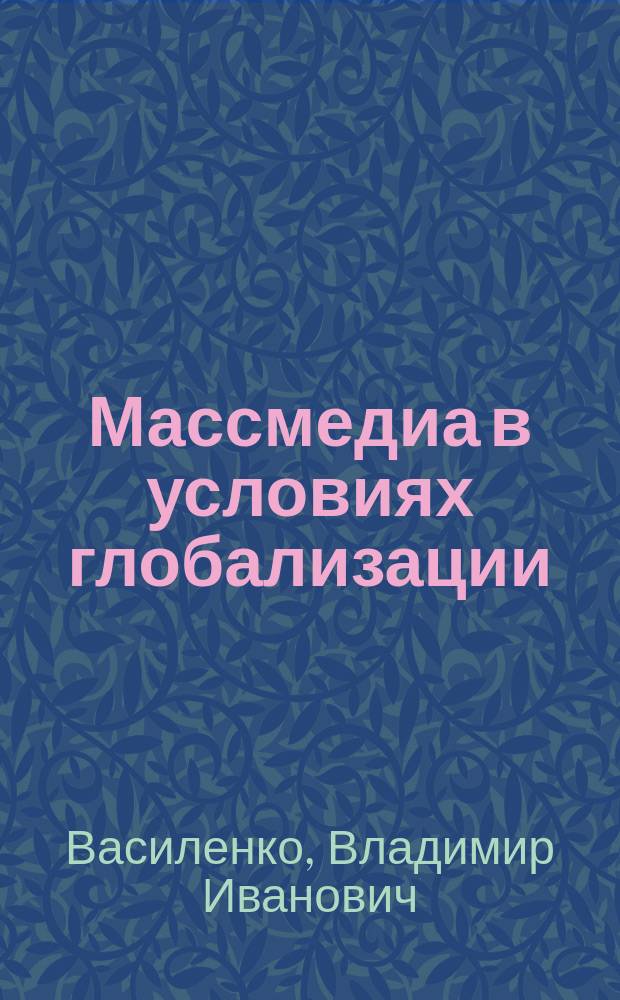 Массмедиа в условиях глобализации : информационно-коммуникационная безопасность : монография : массмедиа в условиях глобализации, информационно-коммуникационная безопасность, массмедиа в информационных войнах, информационная безопасность личности, обеспечение информационно-коммуникационной безопасности компонентов медиасреды, структурно-функциональная модель обеспечения информационно-коммуникационной безопасности