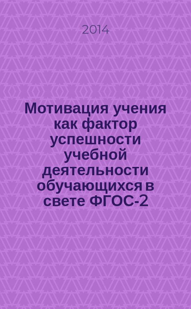 Мотивация учения как фактор успешности учебной деятельности обучающихся в свете ФГОС-2 : материалы научно-практической деятельности экспериментальной площадки