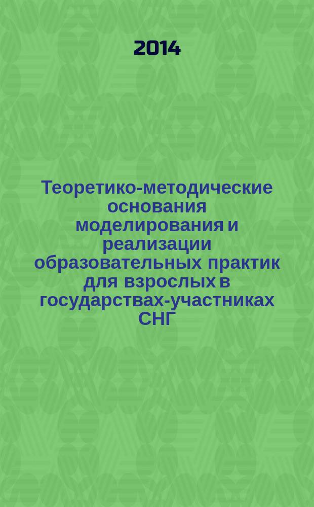 Теоретико-методические основания моделирования и реализации образовательных практик для взрослых в государствах-участниках СНГ = Theoretical and methodological grounds modeling and implementation educatiоnal practices for adults in the CIS states : коллективная монография