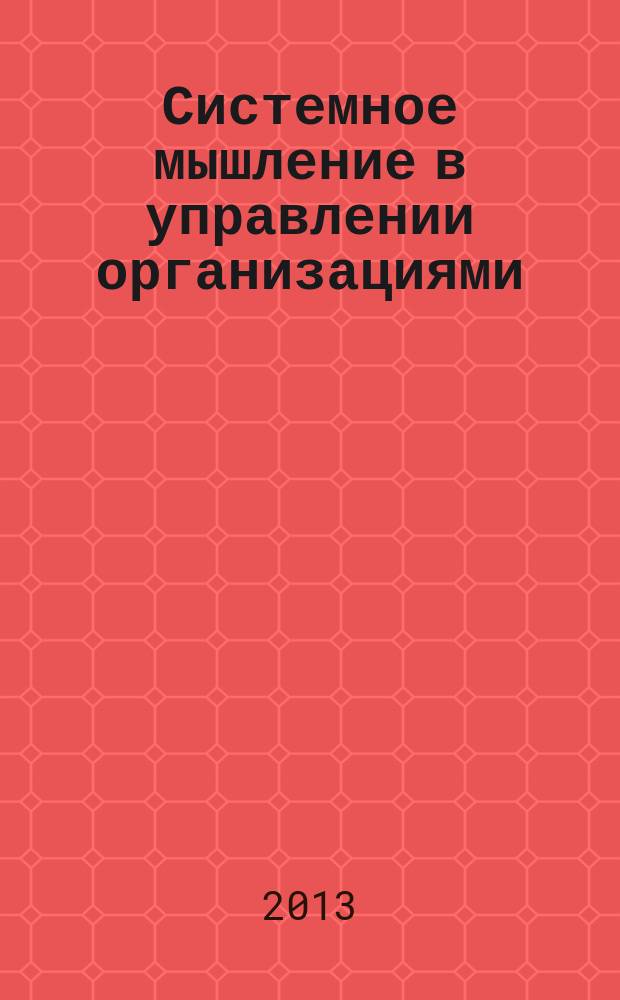 Системное мышление в управлении организациями : учебно-методическое пособие : для студентов дневной и заочной форм обучения специальностей 1-26 02 02 "Менеджмент" (по направлениям), 1-25 01 08 "Бухгалтерский учет, анализ и аудит"
