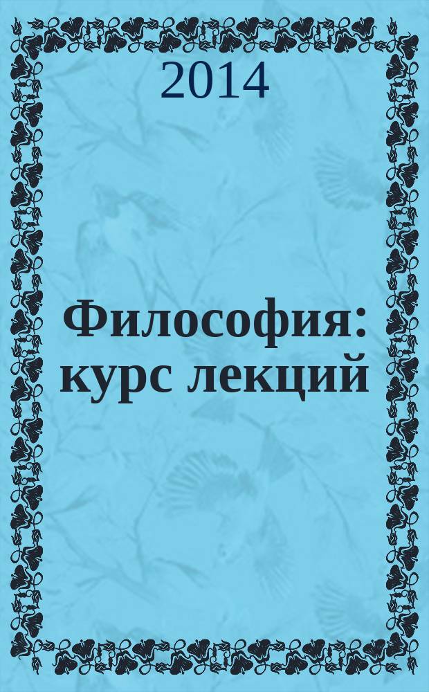 Философия : курс лекций : учебное пособие : для студентов высших учебных заведений, обучающихся по гуманитарным, естественнонаучным и техническим специальностям и направлениям подготовки