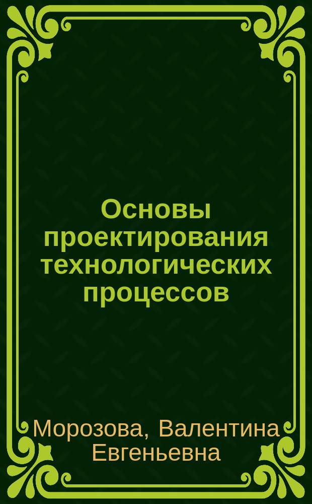 Основы проектирования технологических процессов : учебно-методическое пособие : для студентов средних профессиональных образовательных учреждений машиностроительных специальностей для изучения дисциплины "Технология машиностроения"
