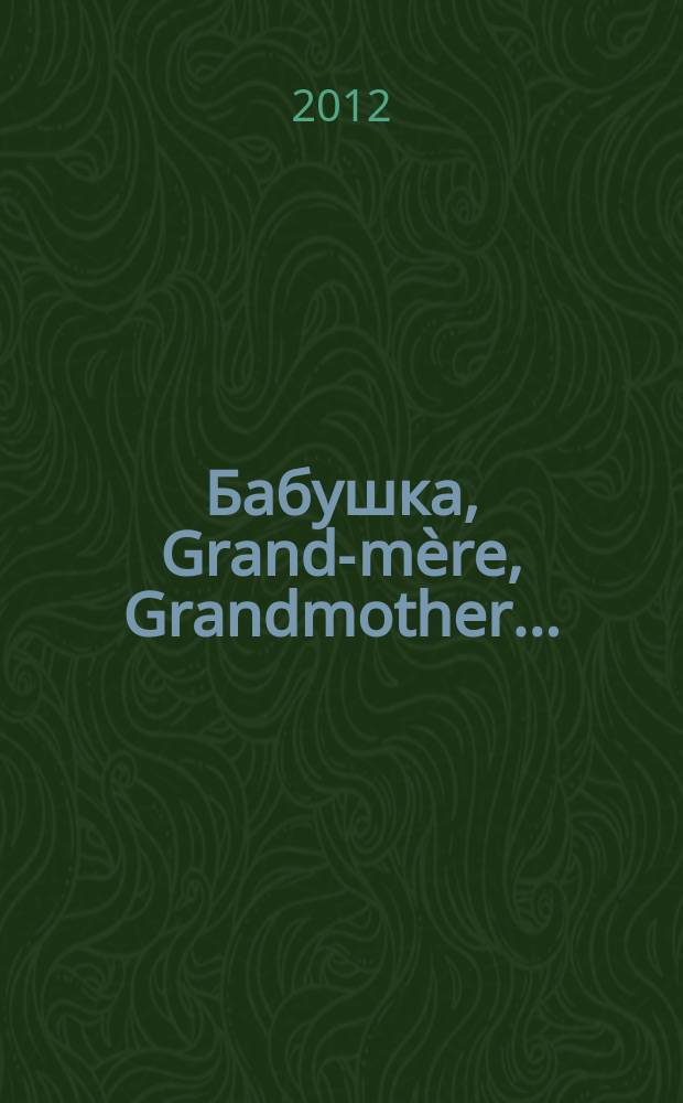 Бабушка, Grand-m&egrave;re, Grandmother... : воспоминания внуков и внучек о бабушках, знаменитых и не очень, с винтажными фотографиями XIX-XX веков : мемуары
