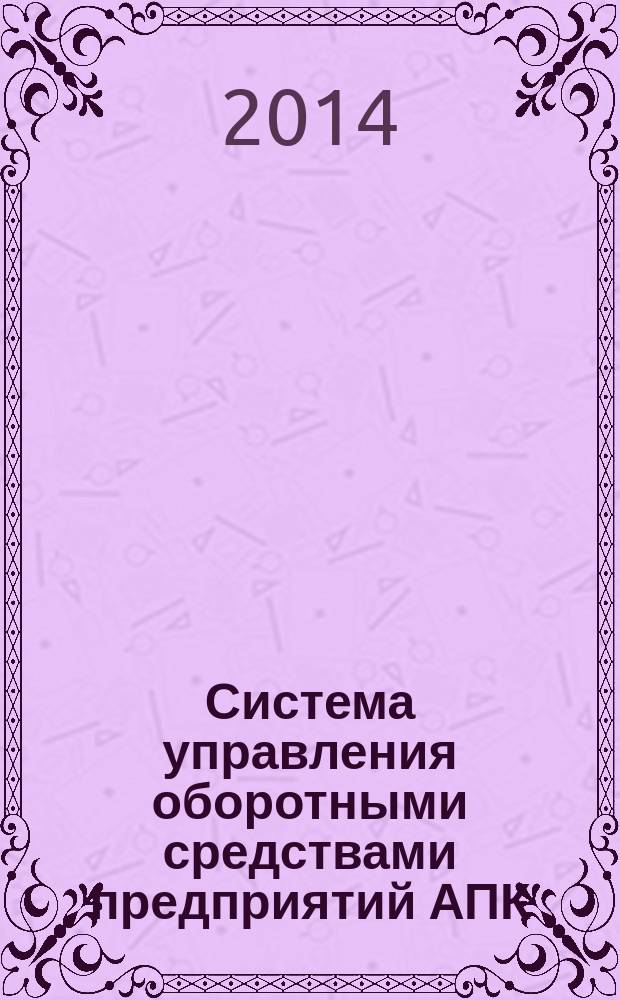 Система управления оборотными средствами предприятий АПК: теоретические основы, модели совершенствования управления на основе системного подхода : монография