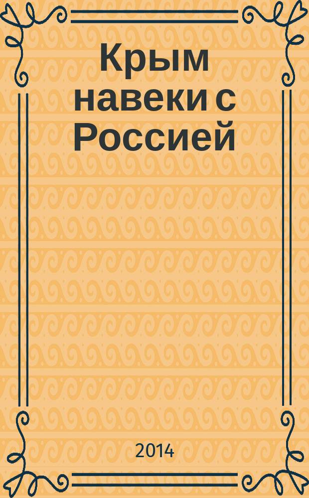 Крым навеки с Россией : историко-правовое обоснование воссоединения республики Крым и города Севастополь с Российской Федерацией