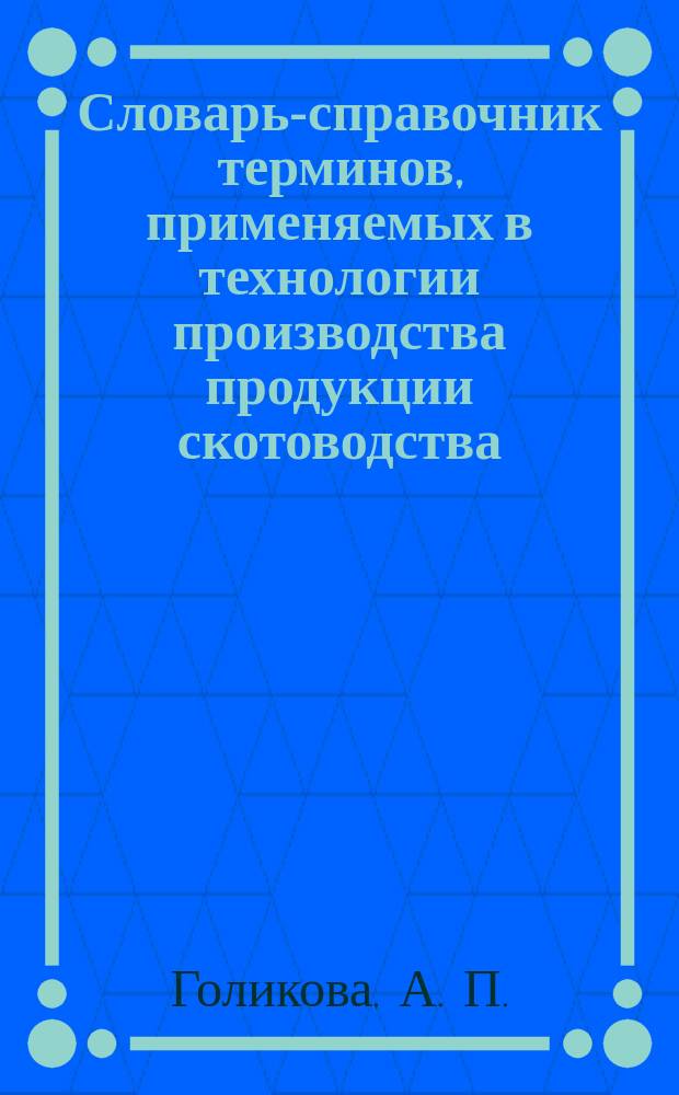 Словарь-справочник терминов, применяемых в технологии производства продукции скотоводства : учебно-методическое пособие : для студентов высших учебных заведений, обучающихся по специальности 36.05.01 - Ветеринария (квалификация "ветеринарный врач"), по направлению подготовки 36.03.02 - Зоотехния "квалификация (степень) "бакалавр")