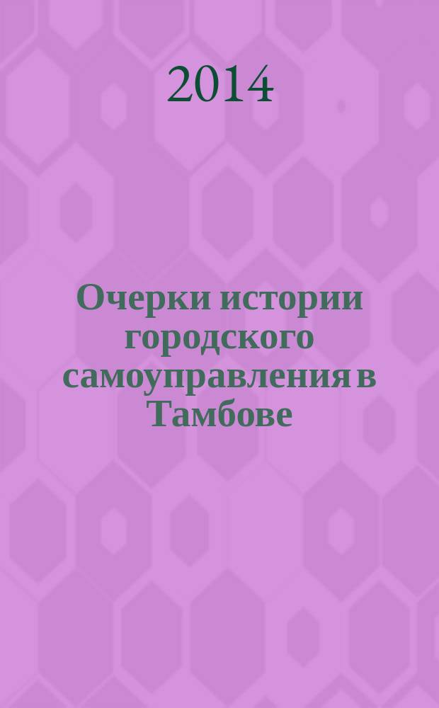 Очерки истории городского самоуправления в Тамбове (конец XVIII - начало XX вв.) : монография