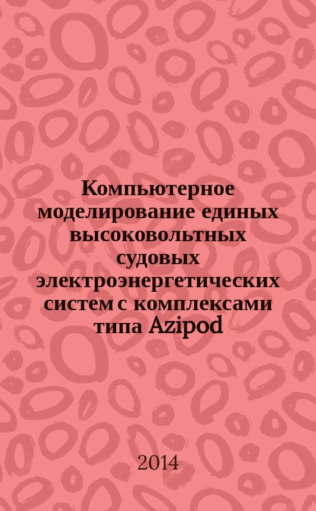 Компьютерное моделирование единых высоковольтных судовых электроэнергетических систем с комплексами типа Azipod : монография