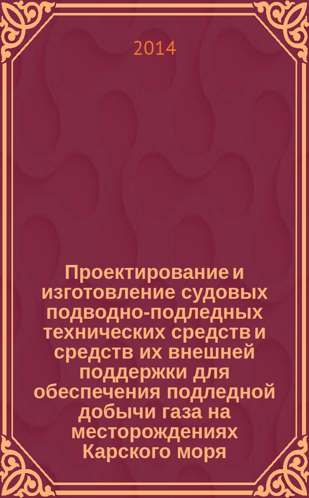 Проектирование и изготовление судовых подводно-подледных технических средств и средств их внешней поддержки для обеспечения подледной добычи газа на месторождениях Карского моря : Общие технические требования