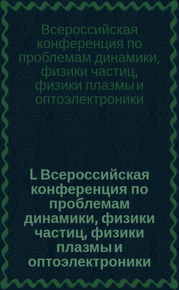 L Всероссийская конференция по проблемам динамики, физики частиц, физики плазмы и оптоэлектроники, Москва, РУДН, 13-16 мая 2014 г. = L All-Russia conference on problems in dynamics, particle physics, plasma physics and optoelectronics : посвящается 55-летию Российского университета дружбы народов : тезисы докладов