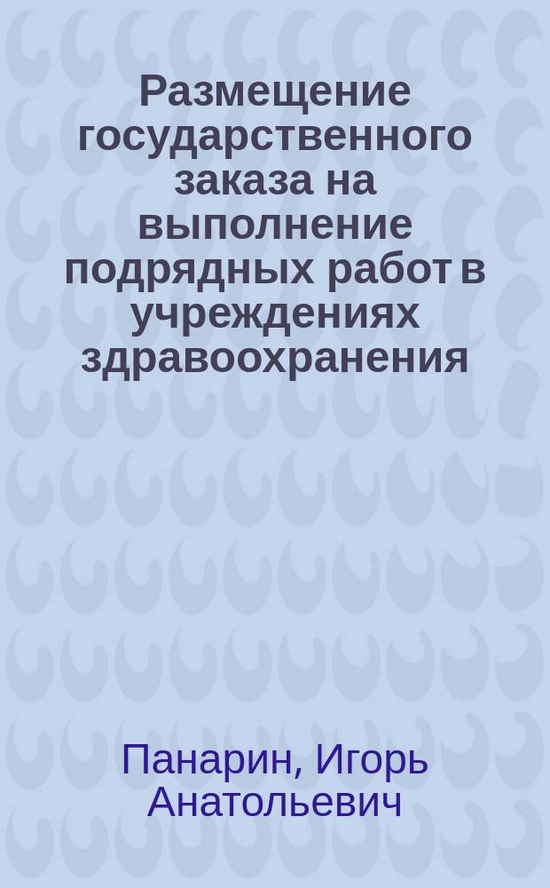 Размещение государственного заказа на выполнение подрядных работ в учреждениях здравоохранения : методические рекомендации для руководителей учреждений здравоохранения и ответственных должностных лиц за организацию размещения государственного заказа в сфере здравоохранения